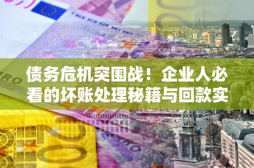武汉债务危机突围战！企业人必看的坏账处理秘籍与回款实战指南