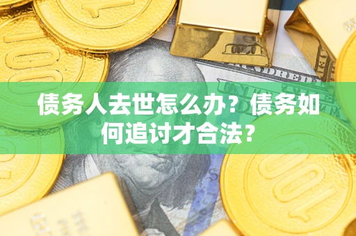 武汉债务人去世怎么办？债务如何追讨才合法？