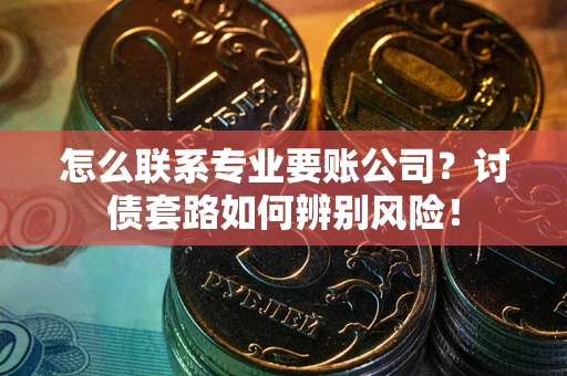武汉怎么联系专业要账公司？讨债套路如何辨别风险！