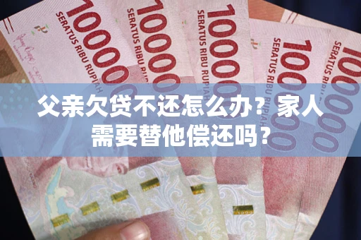 武汉父亲欠贷不还怎么办？家人需要替他偿还吗？