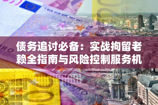 武汉债务追讨必备：实战拘留老赖全指南与风险控制服务机构推荐