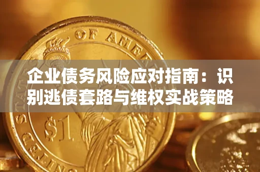 武汉企业债务风险应对指南：识别逃债套路与维权实战策略