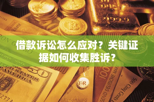 武汉借款诉讼怎么应对？关键证据如何收集胜诉？