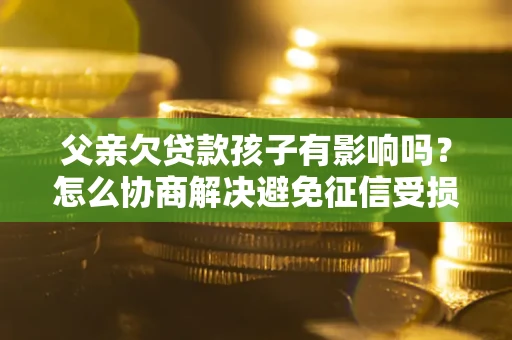 武汉父亲欠贷款孩子有影响吗？怎么协商解决避免征信受损？