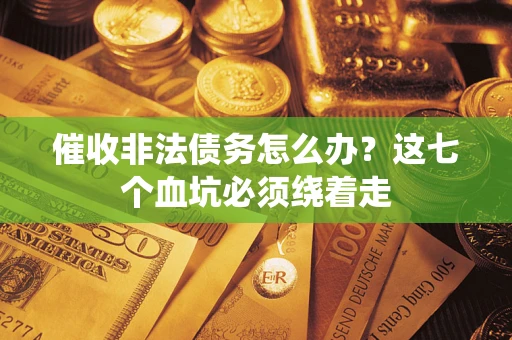武汉催收非法债务怎么办？这七个血坑必须绕着走