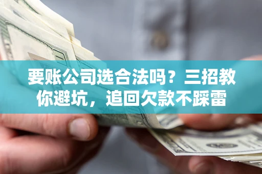 武汉要账公司选合法吗？三招教你避坑，追回欠款不踩雷
