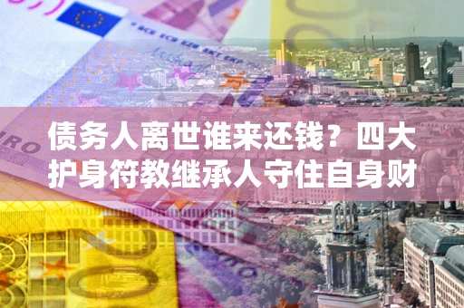 武汉债务人离世谁来还钱？四大护身符教继承人守住自身财产