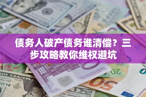 武汉债务人破产债务谁清偿?三步攻略教你维权避坑 武汉债务人破产债务谁清偿?三步攻略教你维权避坑