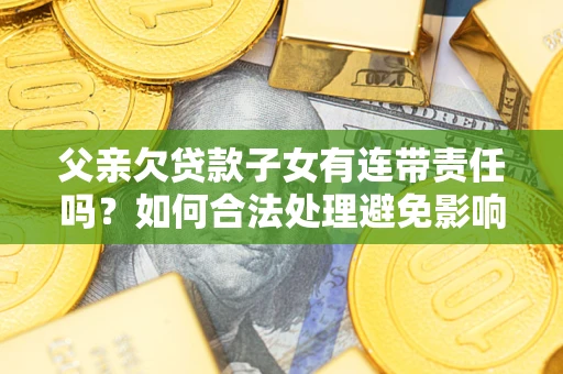武汉父亲欠贷款子女有连带责任吗？如何合法处理避免影响？