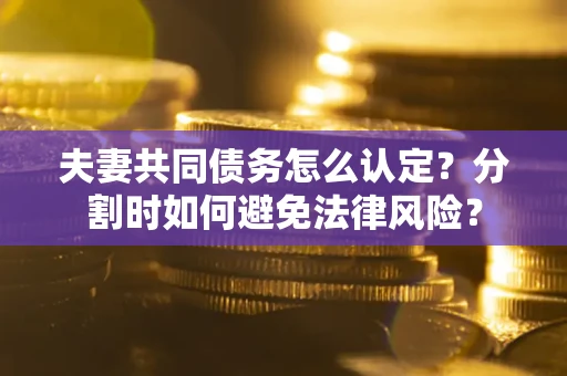 武汉夫妻共同债务怎么认定？分割时如何避免法律风险？