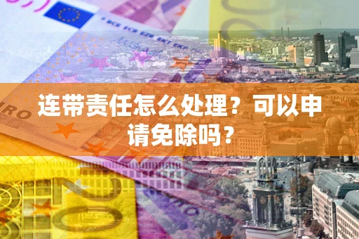 武汉连带责任怎么处理？可以申请免除吗？