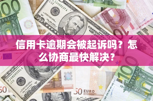 武汉信用卡逾期会被起诉吗？怎么协商最快解决？