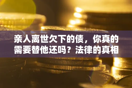 武汉亲人离世欠下的债，你真的需要替他还吗？法律的真相或许与你想的不一样