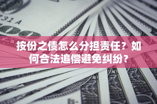 武汉按份之债怎么分担责任？如何合法追偿避免纠纷？