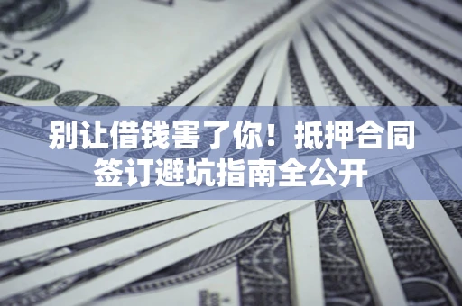 武汉别让借钱害了你！抵押合同签订避坑指南全公开
