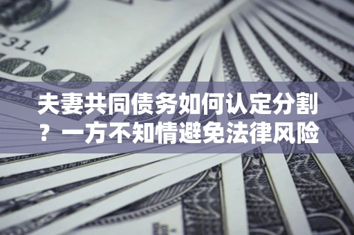 武汉夫妻共同债务如何认定分割？一方不知情避免法律风险必看！