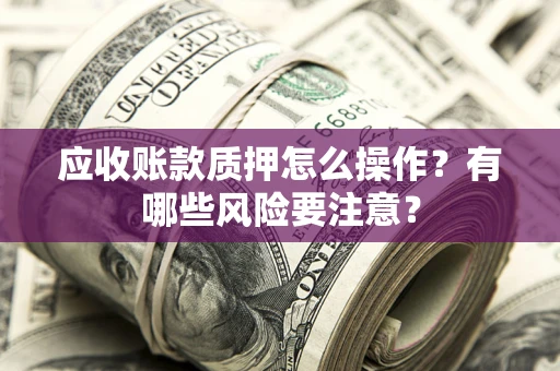 武汉应收账款质押怎么操作？有哪些风险要注意？