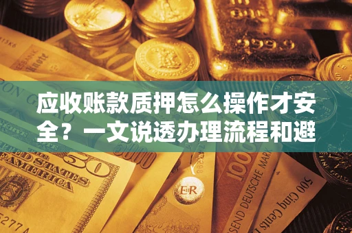 武汉应收账款质押怎么操作才安全？一文说透办理流程和避险绝招